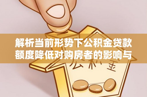 吉木乃解析当前形势下公积金贷款额度降低对购房者的影响与应对策略