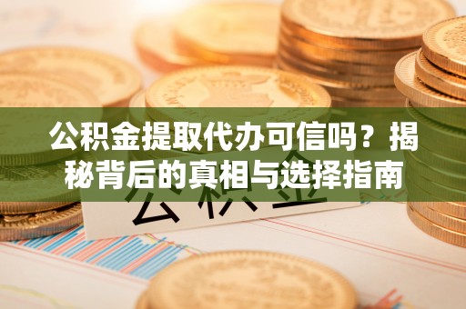 吉木乃公积金提取代办可信吗？揭秘背后的真相与选择指南