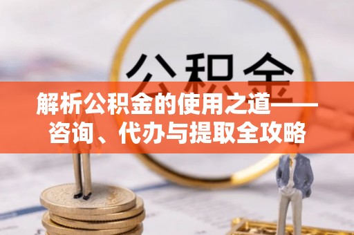 吉木乃解析公积金的使用之道——咨询、代办与提取全攻略