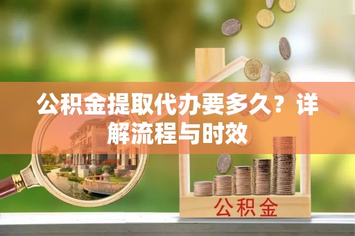 吉木乃公积金提取代办要多久？详解流程与时效