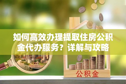 吉木乃如何高效办理提取住房公积金代办服务？详解与攻略
