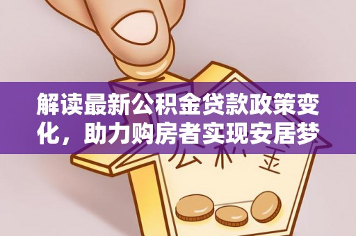 吉木乃解读最新公积金贷款政策变化，助力购房者实现安居梦想