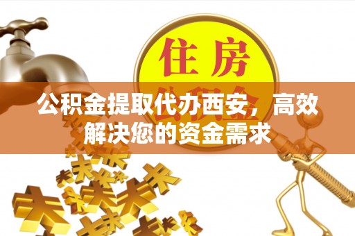 吉木乃公积金提取代办西安，高效解决您的资金需求