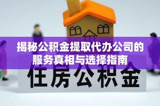 吉木乃揭秘公积金提取代办公司的服务真相与选择指南