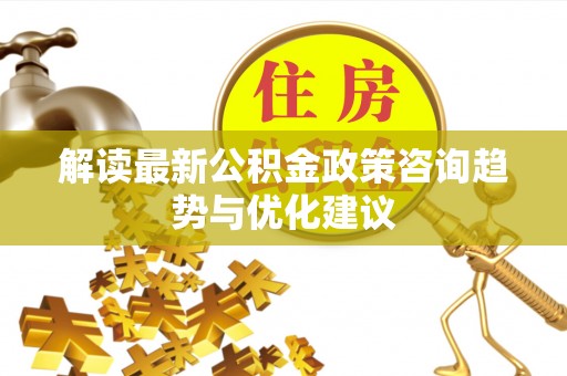 吉木乃解读最新公积金政策咨询趋势与优化建议
