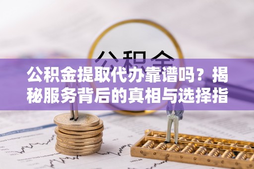 吉木乃公积金提取代办靠谱吗？揭秘服务背后的真相与选择指南
