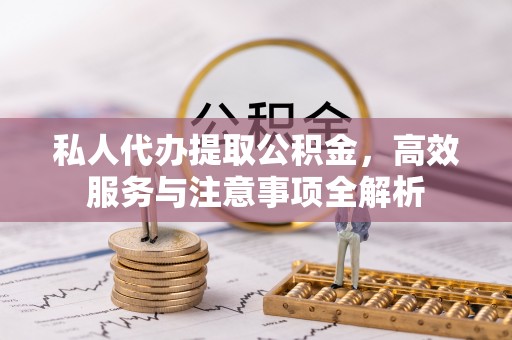吉木乃私人代办提取公积金，高效服务与注意事项全解析