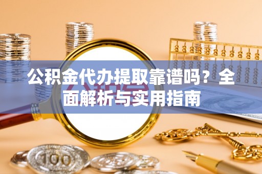 吉木乃公积金代办提取靠谱吗？全面解析与实用指南