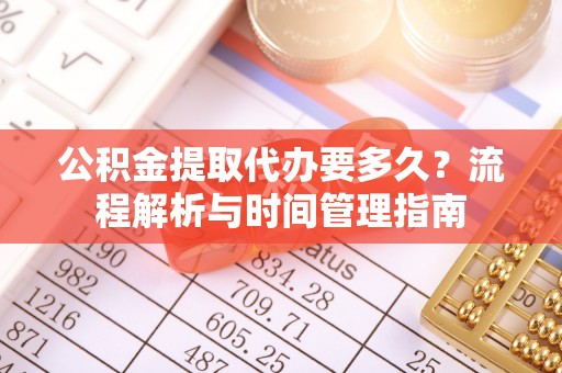 吉木乃公积金提取代办要多久？流程解析与时间管理指南