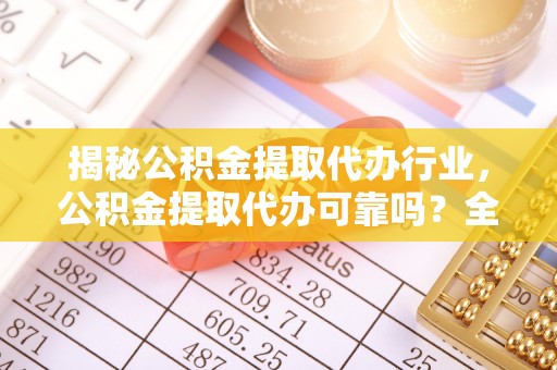 吉木乃揭秘公积金提取代办行业，公积金提取代办可靠吗？全面解析与风险规避