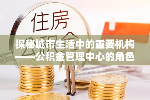 吉木乃探秘城市生活中的重要机构——公积金管理中心的角色与意义