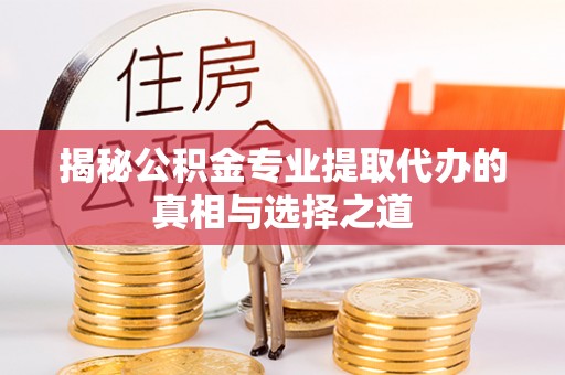 吉木乃揭秘公积金专业提取代办的真相与选择之道