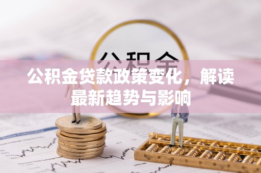 吉木乃公积金贷款政策变化，解读最新趋势与影响