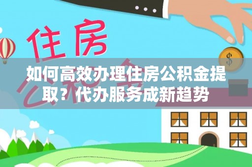 吉木乃如何高效办理住房公积金提取？代办服务成新趋势
