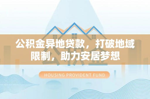吉木乃公积金异地贷款，打破地域限制，助力安居梦想