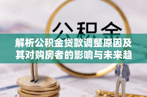 吉木乃解析公积金贷款调整原因及其对购房者的影响与未来趋势
