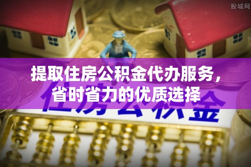 吉木乃提取住房公积金代办服务，省时省力的优质选择