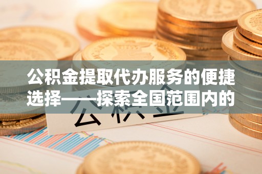 吉木乃公积金提取代办服务的便捷选择——探索全国范围内的优质服务提供商