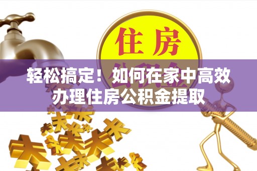 吉木乃轻松搞定！如何在家中高效办理住房公积金提取
