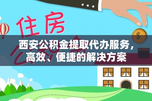 吉木乃西安公积金提取代办服务，高效、便捷的解决方案