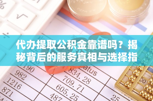 吉木乃代办提取公积金靠谱吗？揭秘背后的服务真相与选择指南
