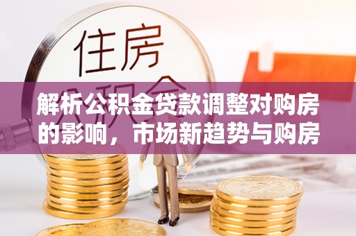 吉木乃解析公积金贷款调整对购房的影响，市场新趋势与购房者策略