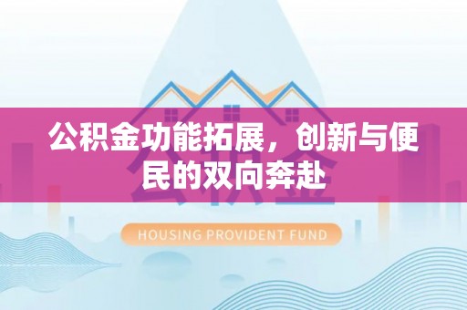 吉木乃公积金功能拓展，创新与便民的双向奔赴