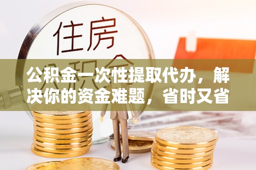 吉木乃公积金一次性提取代办，解决你的资金难题，省时又省心