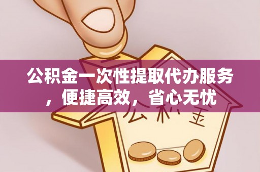 吉木乃公积金一次性提取代办服务，便捷高效，省心无忧