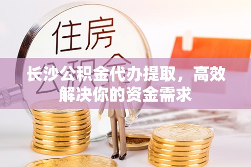 吉木乃长沙公积金代办提取，高效解决你的资金需求