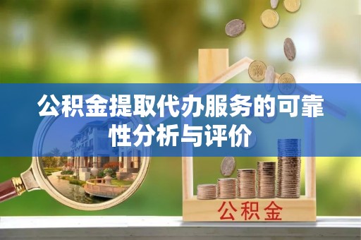 吉木乃公积金提取代办服务的可靠性分析与评价