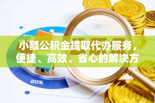 吉木乃小额公积金提取代办服务，便捷、高效、省心的解决方案