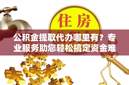 吉木乃公积金提取代办哪里有？专业服务助您轻松搞定资金难题