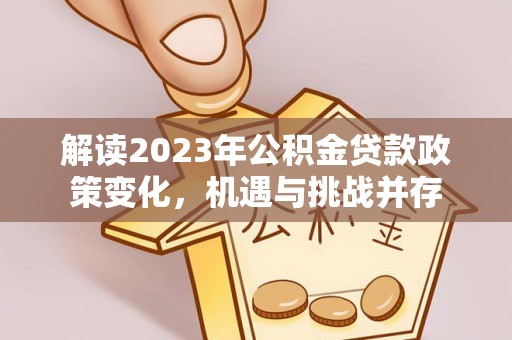 吉木乃解读2023年公积金贷款政策变化，机遇与挑战并存