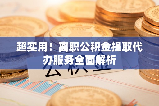 吉木乃超实用！离职公积金提取代办服务全面解析