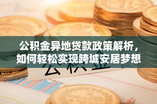 吉木乃公积金异地贷款政策解析，如何轻松实现跨城安居梦想