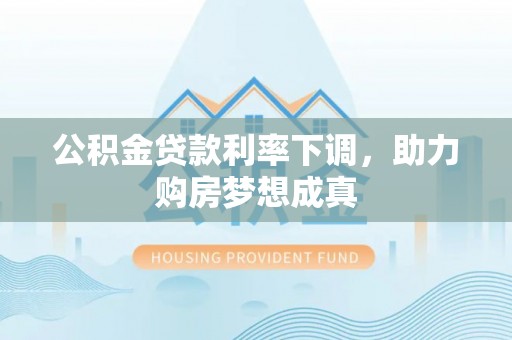 吉木乃公积金贷款利率下调，助力购房梦想成真