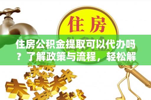 吉木乃住房公积金提取可以代办吗？了解政策与流程，轻松解决疑问
