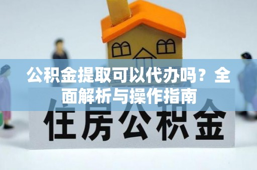 吉木乃公积金提取可以代办吗？全面解析与操作指南
