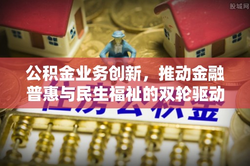 吉木乃公积金业务创新，推动金融普惠与民生福祉的双轮驱动