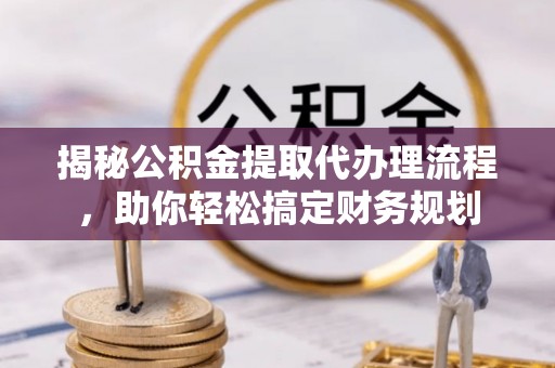 吉木乃揭秘公积金提取代办理流程，助你轻松搞定财务规划