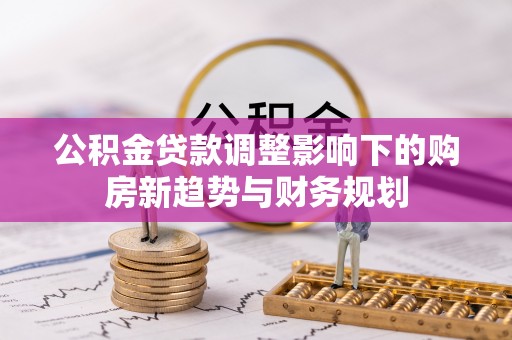 吉木乃公积金贷款调整影响下的购房新趋势与财务规划