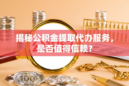 吉木乃揭秘公积金提取代办服务，是否值得信赖？
