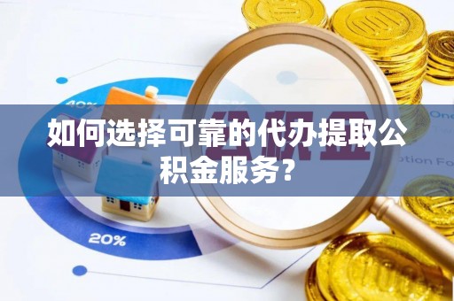 吉木乃如何选择可靠的代办提取公积金服务？