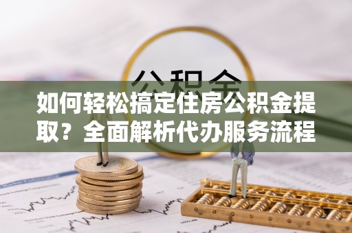 吉木乃如何轻松搞定住房公积金提取？全面解析代办服务流程与优势