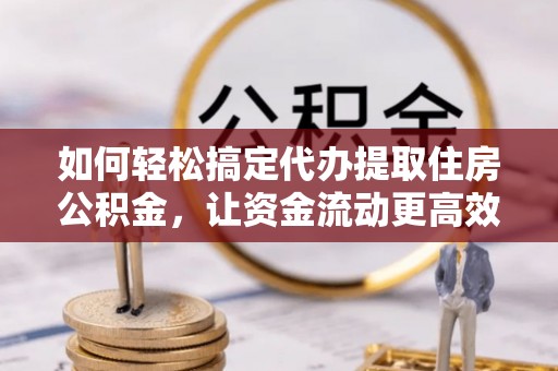 吉木乃如何轻松搞定代办提取住房公积金，让资金流动更高效
