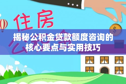 吉木乃揭秘公积金贷款额度咨询的核心要点与实用技巧