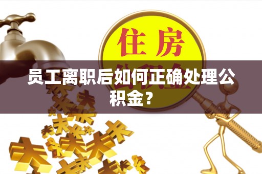 吉木乃员工离职后如何正确处理公积金？
