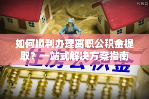 吉木乃如何顺利办理离职公积金提取？一站式解决方案指南