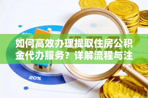 吉木乃如何高效办理提取住房公积金代办服务？详解流程与注意事项